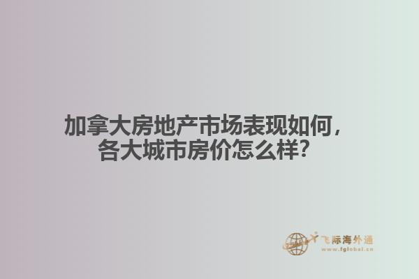 加拿大房地產市場表現(xiàn)如何，各大城市房價怎么樣？