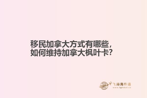 移民加拿大方式有哪些，如何維持加拿大楓葉卡？