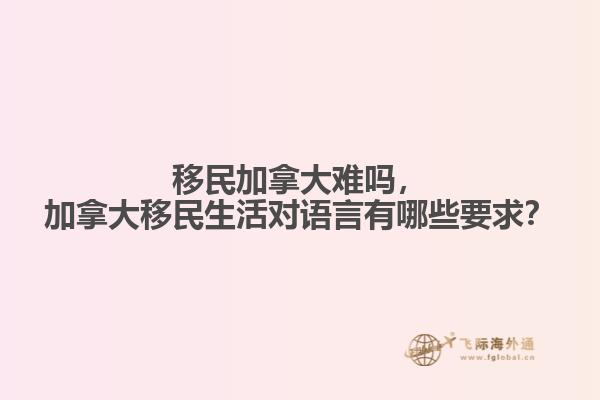 移民加拿大難嗎，加拿大移民生活對語言有哪些要求？