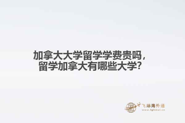 加拿大大學(xué)留學(xué)學(xué)費(fèi)貴嗎，留學(xué)加拿大有哪些大學(xué)？