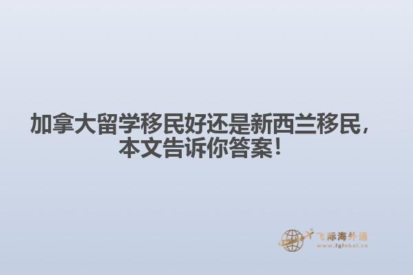 加拿大留學移民好還是新西蘭移民，本文告訴你答案！