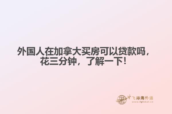 外國人在加拿大買房可以貸款嗎，花三分鐘，了解一下！