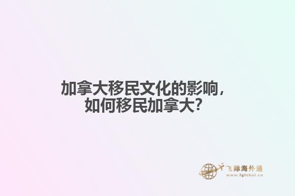 加拿大移民文化的影響，如何移民加拿大？