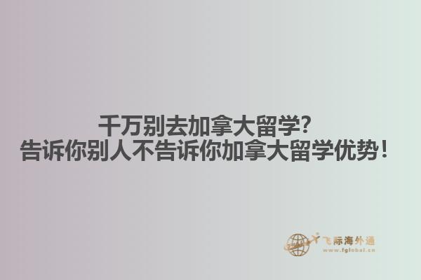 千萬別去加拿大留學(xué)？告訴你別人不告訴你加拿大留學(xué)優(yōu)勢！
