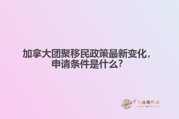 加拿大團聚移民政策最新變化，申請條件是什么？