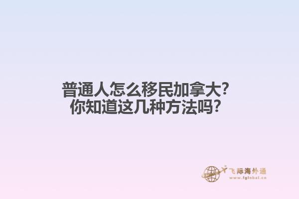 普通人怎么移民加拿大？你知道這幾種方法嗎？