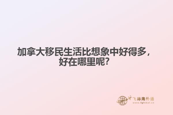 加拿大移民生活比想象中好得多，好在哪里呢？
