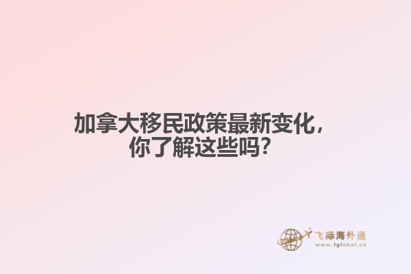 加拿大移民政策最新變化，你了解這些嗎？