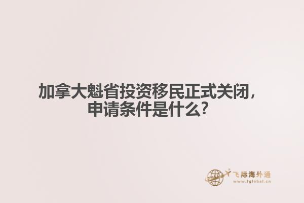 加拿大魁省投資移民正式關閉，申請條件是什么？