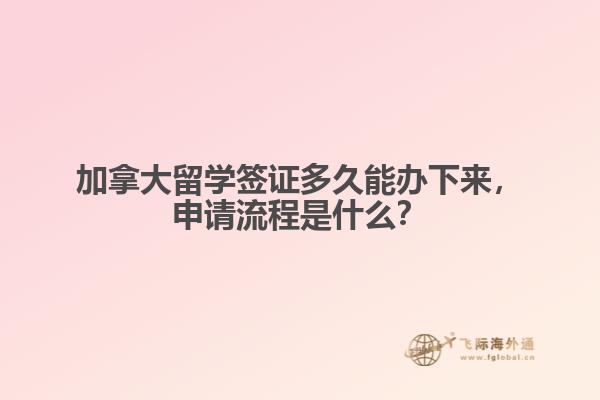 加拿大留學簽證多久能辦下來，申請流程是什么？