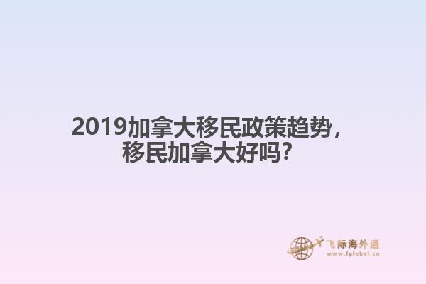 2019加拿大移民政策趨勢，移民加拿大好嗎？