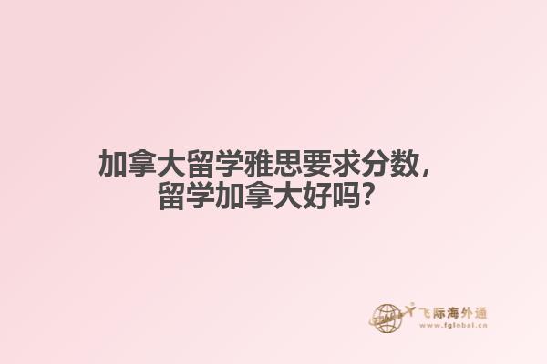 加拿大留學(xué)雅思要求分?jǐn)?shù)，留學(xué)加拿大好嗎？
