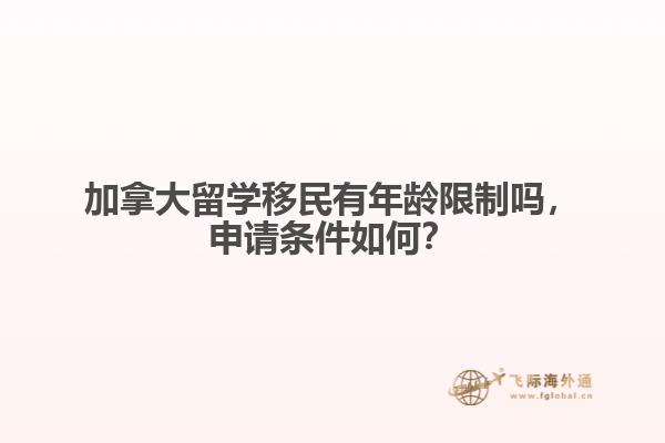 加拿大留學(xué)移民有年齡限制嗎，申請(qǐng)條件如何？