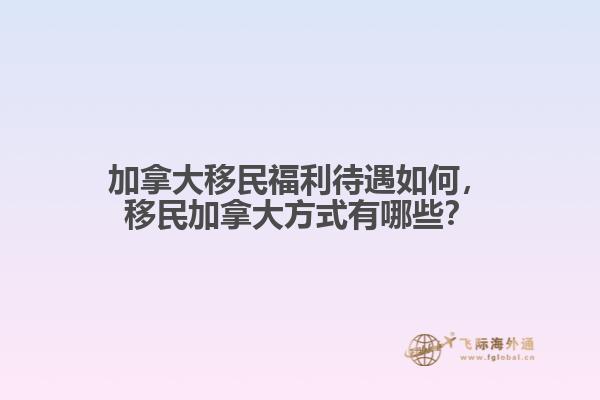 加拿大移民福利待遇如何，移民加拿大方式有哪些？