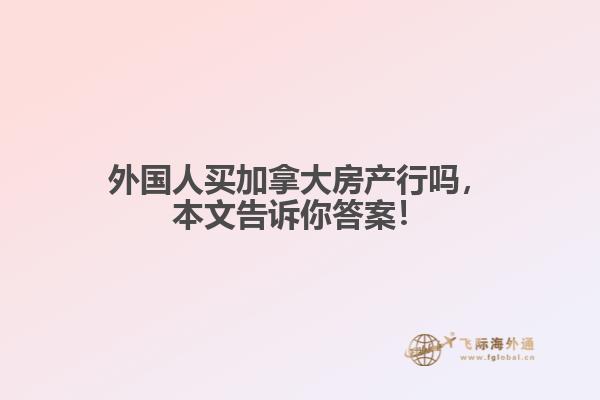 外國人買加拿大房產(chǎn)行嗎，本文告訴你答案！