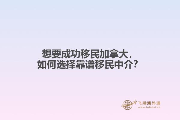 想要成功移民加拿大，如何選擇靠譜移民中介？