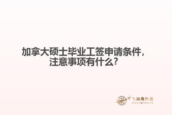 加拿大碩士畢業(yè)工簽申請(qǐng)條件，注意事項(xiàng)有什么？