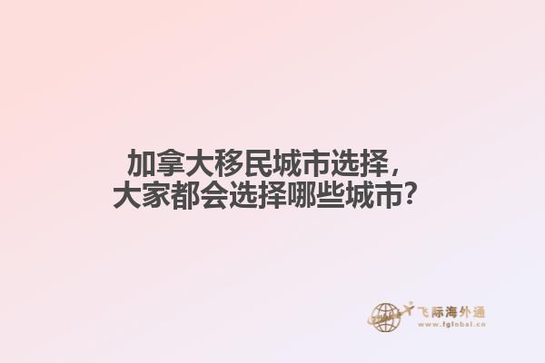 加拿大移民城市選擇，大家都會選擇哪些城市？