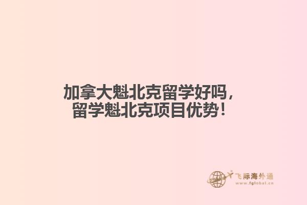 加拿大魁北克留學(xué)好嗎，留學(xué)魁北克項(xiàng)目?jī)?yōu)勢(shì)！