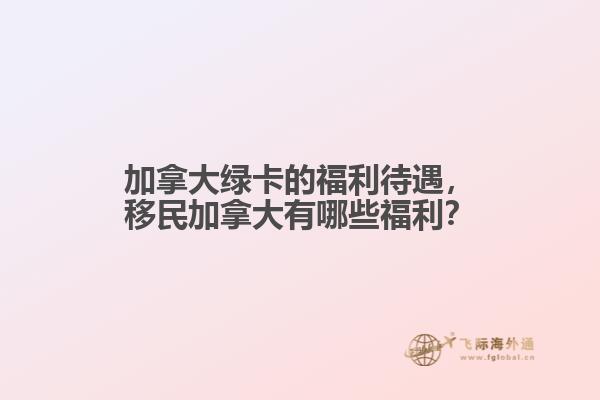 加拿大綠卡的福利待遇，移民加拿大有哪些福利？