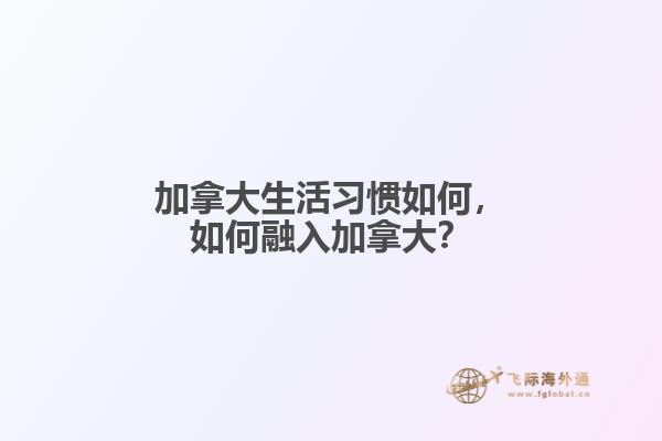 加拿大生活習(xí)慣如何，如何融入加拿大？