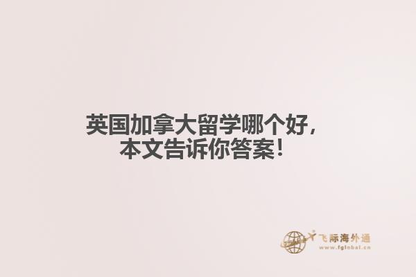 英國(guó)加拿大留學(xué)哪個(gè)好，本文告訴你答案！