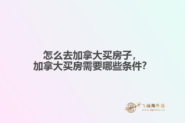 怎么去加拿大買房子，加拿大買房需要哪些條件？