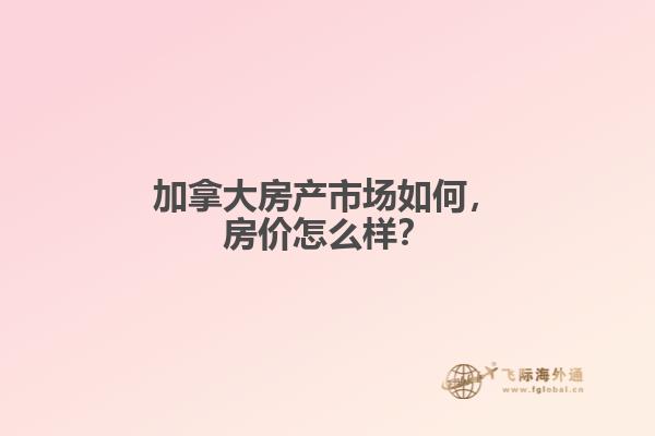 加拿大房產(chǎn)市場如何，房價(jià)怎么樣？