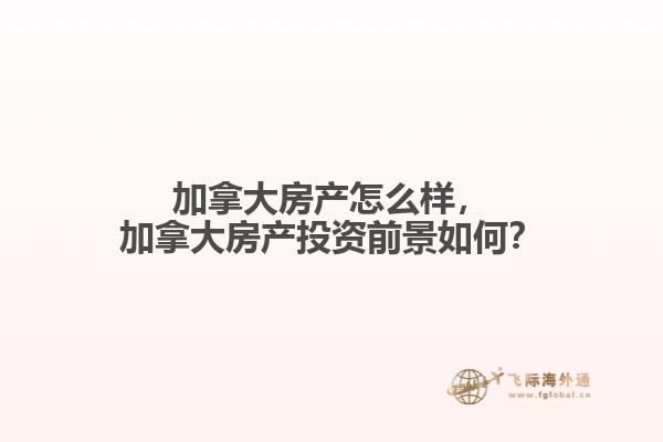 加拿大房產(chǎn)怎么樣，加拿大房產(chǎn)投資前景如何？