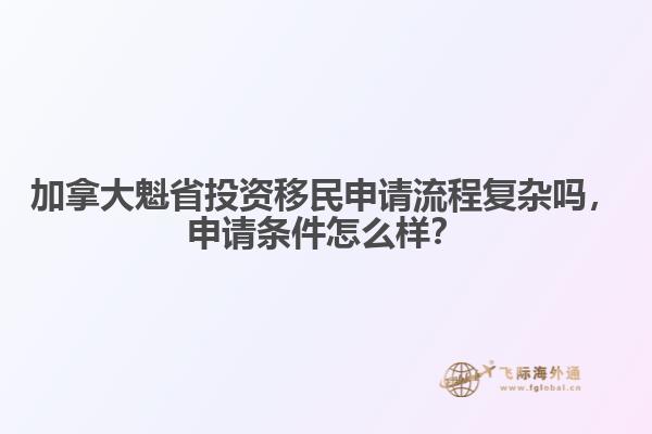加拿大魁省投資移民申請流程復雜嗎，申請條件怎么樣？