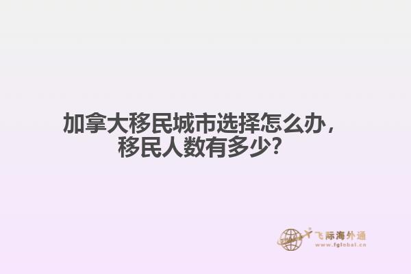 加拿大移民城市選擇怎么辦，移民人數(shù)有多少？