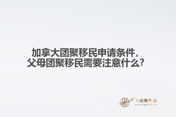 加拿大團(tuán)聚移民申請(qǐng)條件，父母團(tuán)聚移民需要注意什么？