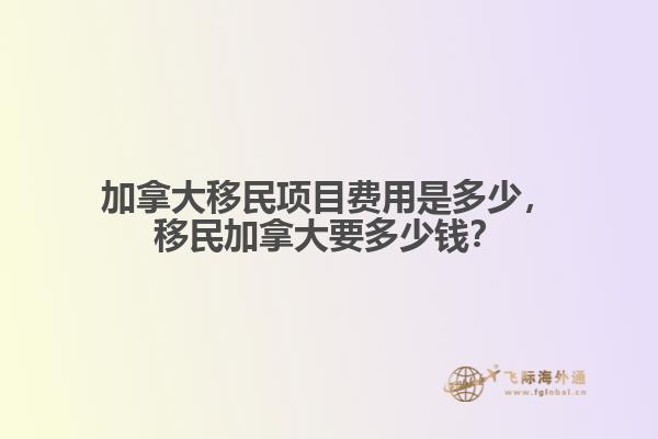 加拿大移民項(xiàng)目費(fèi)用是多少，移民加拿大要多少錢？