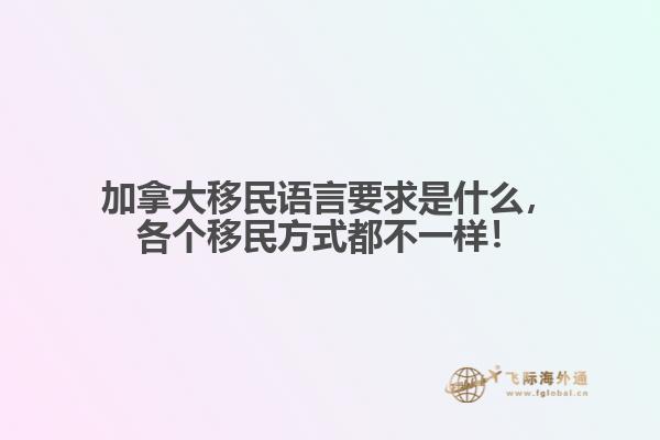 加拿大移民語(yǔ)言要求是什么，各個(gè)移民方式都不一樣！