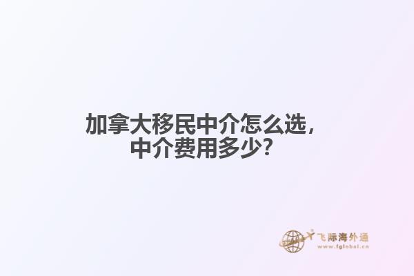 加拿大移民中介怎么選，中介費用多少？