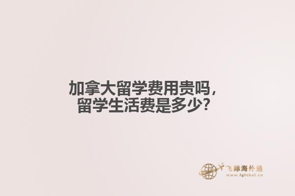 加拿大留學(xué)費用貴嗎，留學(xué)生活費是多少？