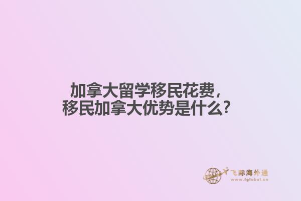 加拿大留學(xué)移民花費，移民加拿大優(yōu)勢是什么？