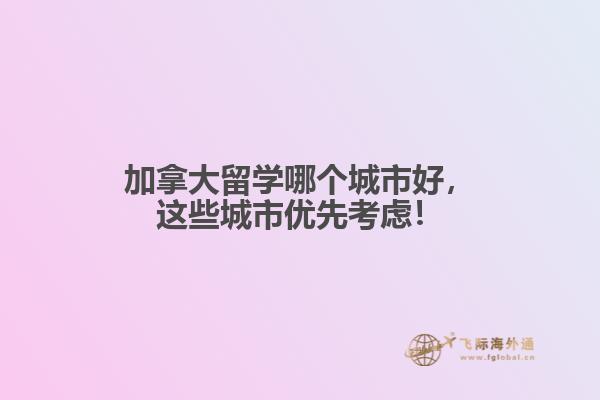 加拿大留學(xué)哪個(gè)城市好，這些城市優(yōu)先考慮！