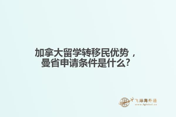 加拿大留學轉移民優(yōu)勢?，曼省申請條件是什么？
