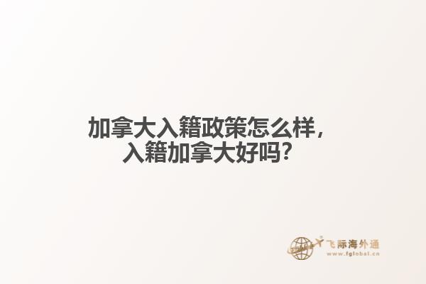 加拿大入籍政策怎么樣，入籍加拿大好嗎？