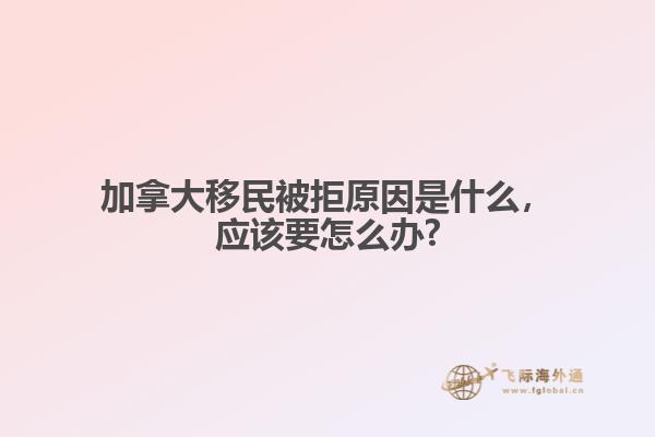 加拿大移民被拒原因是什么，應(yīng)該要怎么辦?