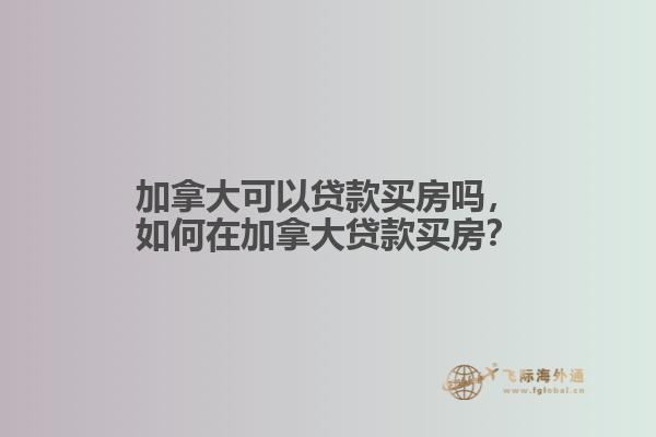 加拿大可以貸款買房嗎，如何在加拿大貸款買房？
