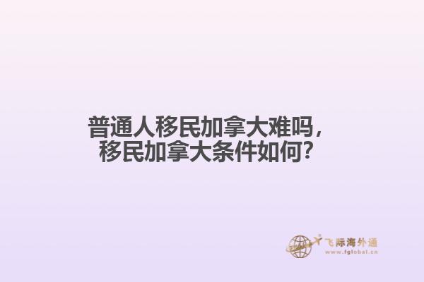 普通人移民加拿大難嗎，移民加拿大條件如何？