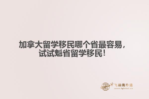 加拿大留學移民哪個省最容易，試試魁省留學移民！