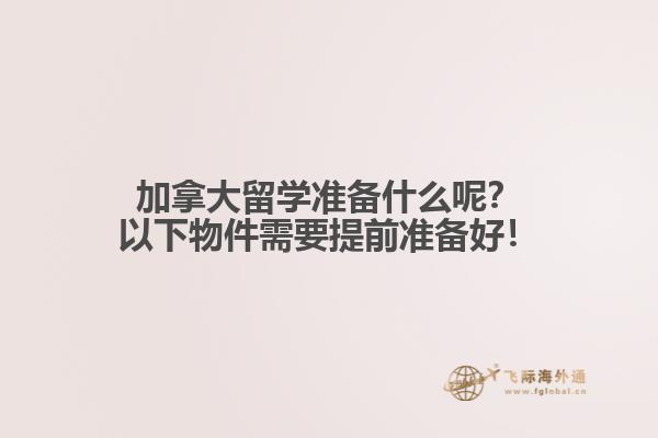 加拿大留學(xué)準(zhǔn)備什么呢？以下物件需要提前準(zhǔn)備好！