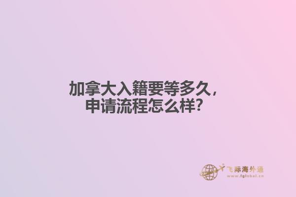 加拿大入籍要等多久，申請流程怎么樣？