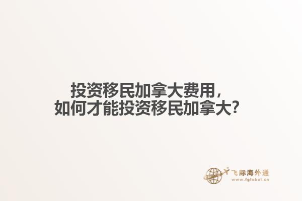 投資移民加拿大費(fèi)用，如何才能投資移民加拿大？