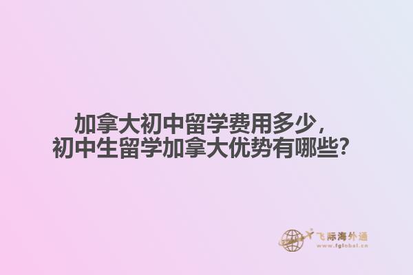 加拿大初中留學(xué)費(fèi)用多少，初中生留學(xué)加拿大優(yōu)勢有哪些？