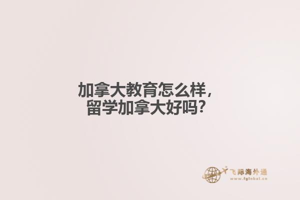 加拿大教育怎么樣，留學(xué)加拿大好嗎？