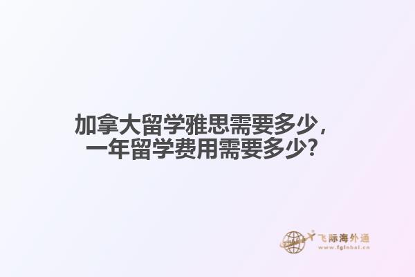 加拿大留學(xué)雅思需要多少，一年留學(xué)費(fèi)用需要多少？